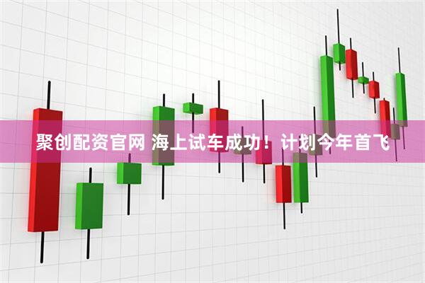 聚创配资官网 海上试车成功！计划今年首飞