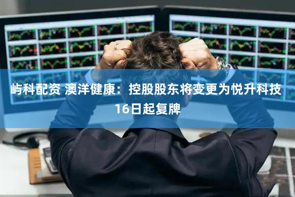屿科配资 澳洋健康：控股股东将变更为悦升科技 16日起复牌