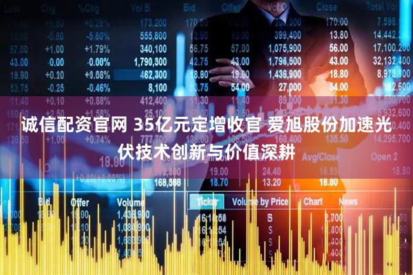 诚信配资官网 35亿元定增收官 爱旭股份加速光伏技术创新与价值深耕