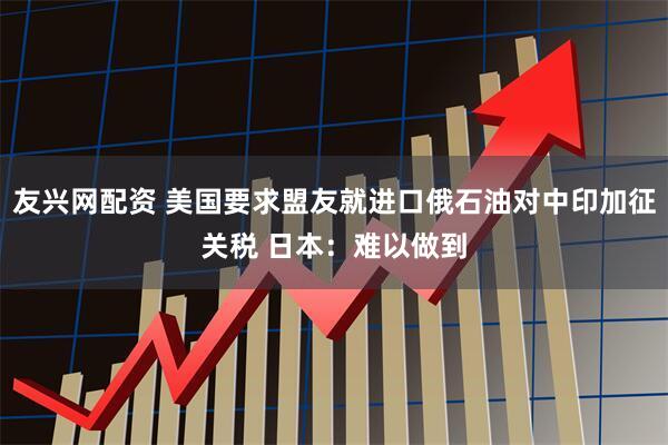友兴网配资 美国要求盟友就进口俄石油对中印加征关税 日本：难以做到