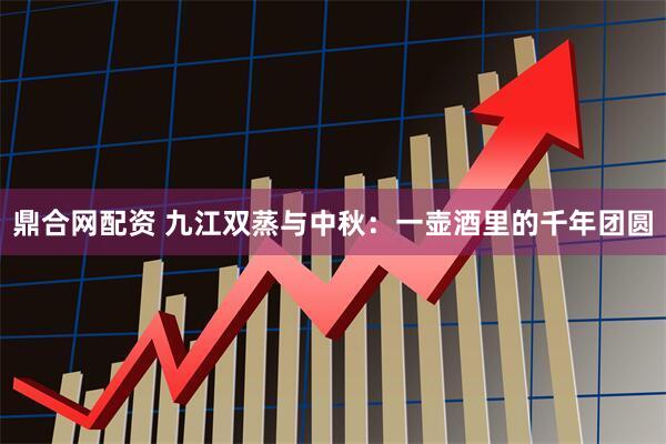 鼎合网配资 九江双蒸与中秋：一壶酒里的千年团圆