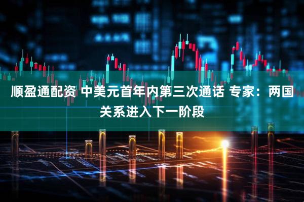 顺盈通配资 中美元首年内第三次通话 专家：两国关系进入下一阶段