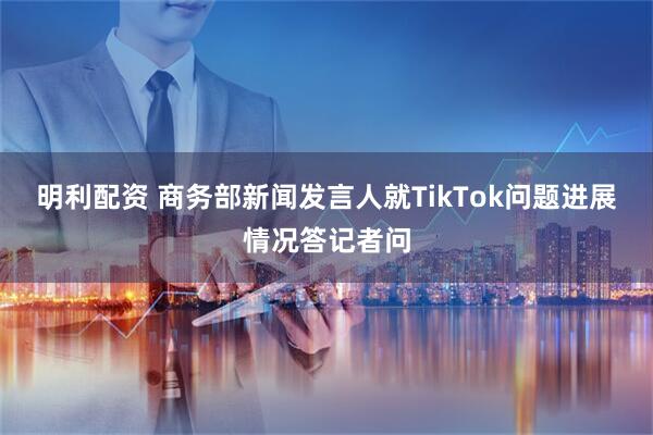明利配资 商务部新闻发言人就TikTok问题进展情况答记者问