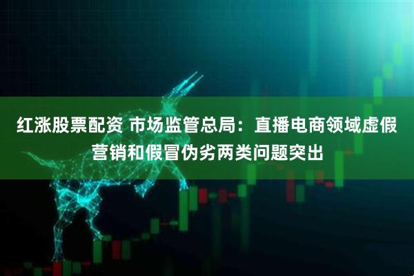 红涨股票配资 市场监管总局：直播电商领域虚假营销和假冒伪劣两类问题突出