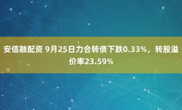 安信融配资 9月25日力合转债下跌0.33%，转股溢价率23.59%