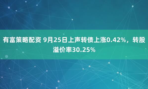 有富策略配资 9月25日上声转债上涨0.42%，转股溢价率30.25%