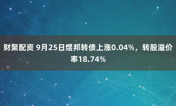 财聚配资 9月25日煜邦转债上涨0.04%，转股溢价率18.74%