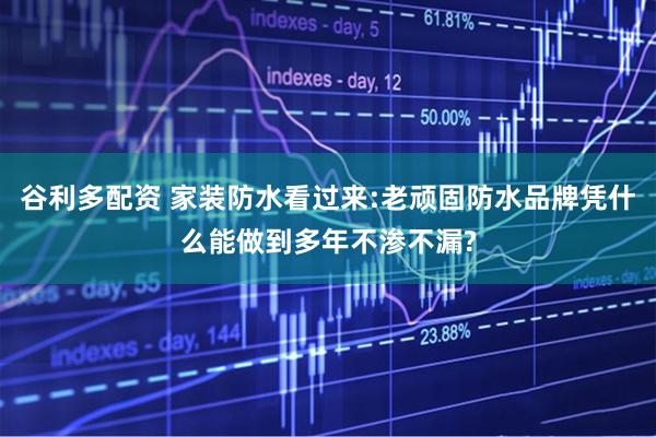 谷利多配资 家装防水看过来:老顽固防水品牌凭什么能做到多年不渗不漏?