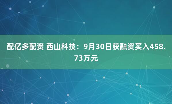 配亿多配资 西山科技：9月30日获融资买入458.73万元