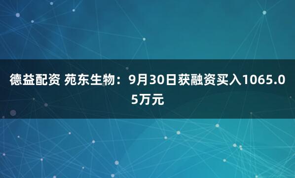 德益配资 苑东生物：9月30日获融资买入1065.05万元