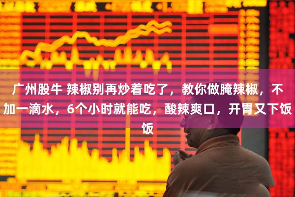 广州股牛 辣椒别再炒着吃了，教你做腌辣椒，不加一滴水，6个小时就能吃，酸辣爽口，开胃又下饭