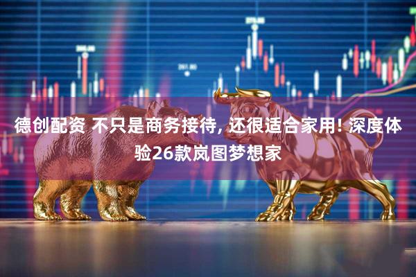 德创配资 不只是商务接待, 还很适合家用! 深度体验26款岚图梦想家