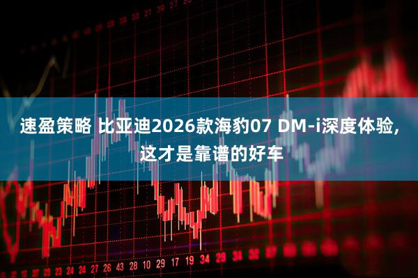 速盈策略 比亚迪2026款海豹07 DM-i深度体验, 这才是靠谱的好车