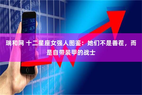 瑞和网 十二星座女强人图鉴：她们不是善茬，而是自带装甲的战士
