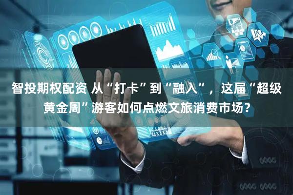 智投期权配资 从“打卡”到“融入”，这届“超级黄金周”游客如何点燃文旅消费市场？