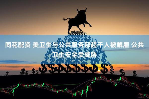 同花配资 美卫生与公共服务部超千人被解雇 公共卫生安全受威胁