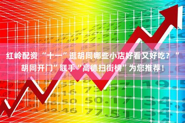 红岭配资 “十一”逛胡同哪些小店好看又好吃？“胡同开门”联手“高德扫街榜”为您推荐！