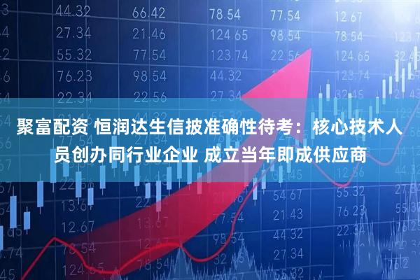 聚富配资 恒润达生信披准确性待考：核心技术人员创办同行业企业 成立当年即成供应商