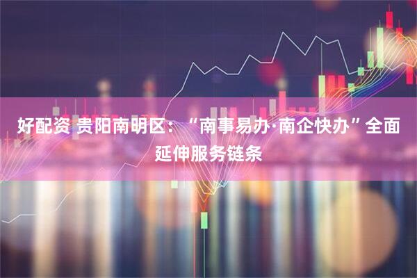 好配资 贵阳南明区：“南事易办·南企快办”全面延伸服务链条
