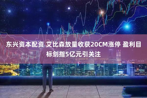 东兴资本配资 艾比森放量收获20CM涨停 盈利目标剑指5亿元引关注