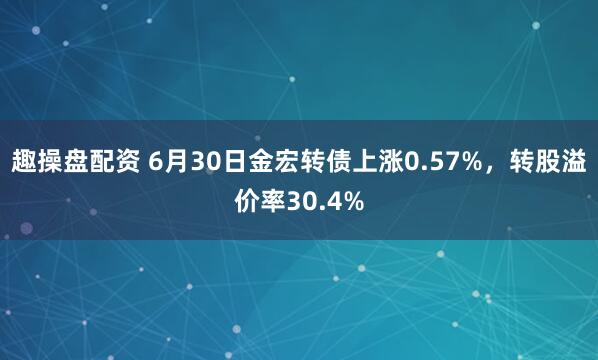 趣操盘配资 6月30日金宏转债上涨0.57%，转股溢价率30.4%