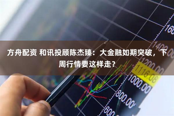 方舟配资 和讯投顾陈杰臻：大金融如期突破，下周行情要这样走？