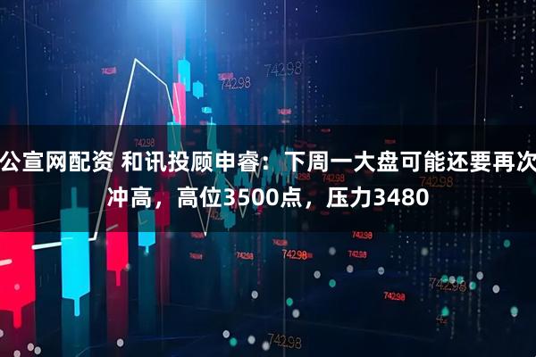 公宣网配资 和讯投顾申睿：下周一大盘可能还要再次冲高，高位3500点，压力3480