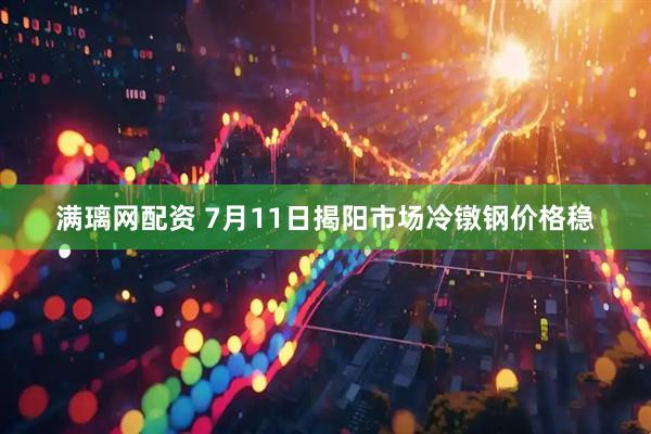 满璃网配资 7月11日揭阳市场冷镦钢价格稳