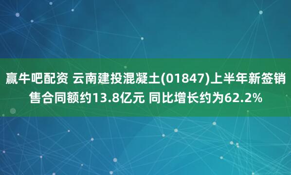 赢牛吧配资 云南建投混凝土(01847)上半年新签销售合同额约13.8亿元 同比增长约为62.2%