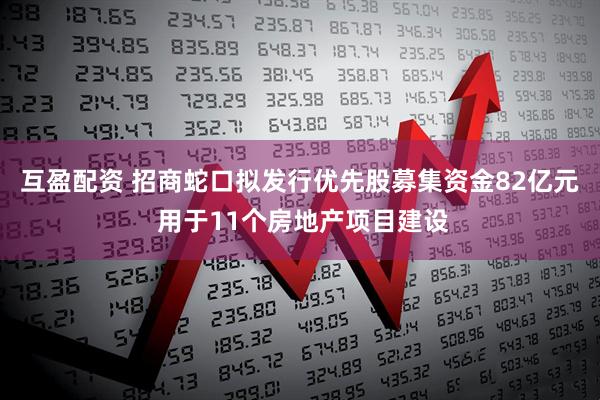 互盈配资 招商蛇口拟发行优先股募集资金82亿元 用于11个房地产项目建设