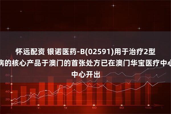 怀远配资 银诺医药-B(02591)用于治疗2型糖尿病的核心产品于澳门的首张处方已在澳门华宝医疗中心开出