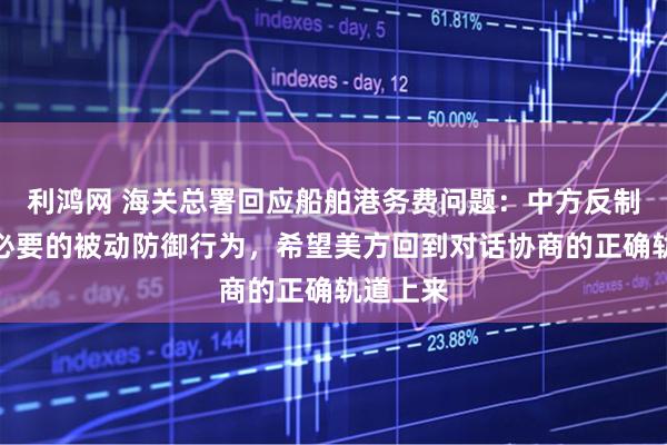 利鸿网 海关总署回应船舶港务费问题：中方反制措施是必要的被动防御行为，希望美方回到对话协商的正确轨道上来