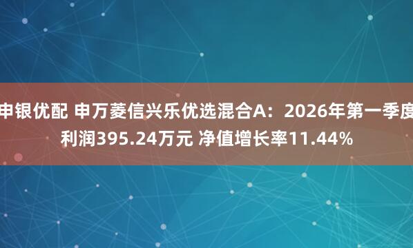 申银优配 申万菱信兴乐优选混合A：2026年第一季度利润395.24万元 净值增长率11.44%