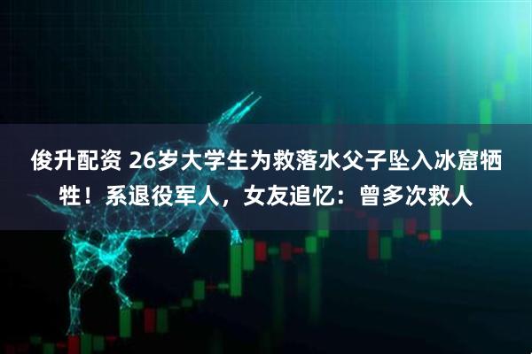 俊升配资 26岁大学生为救落水父子坠入冰窟牺牲！系退役军人，女友追忆：曾多次救人
