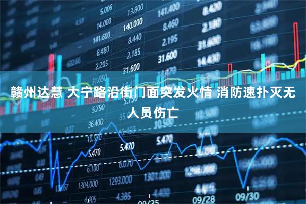 赣州达慧 大宁路沿街门面突发火情 消防速扑灭无人员伤亡